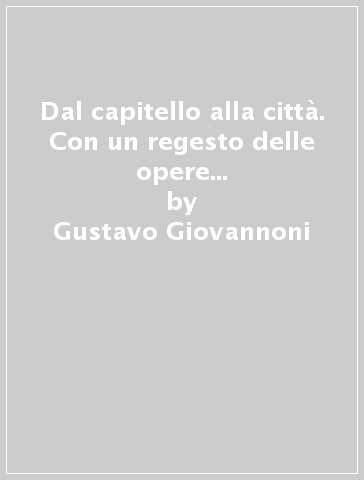 Dal capitello alla città. Con un regesto delle opere di Giuseppe Bonaccorso - Gustavo Giovannoni