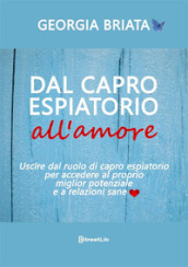 Dal capro espiatorio all amore. Uscire dal ruolo di capro espiatorio per accedere al tuo miglior potenziale e a relazioni sane