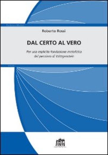 Dal certo al vero. Per una esplicita fondazione metafisica del pensiero di Wittgenstein - Roberto Rossi