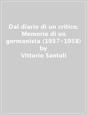 Dal diario di un critico. Memorie di un germanista (1937-1958) - Vittorio Santoli