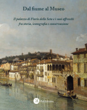 Dal fiume al museo. Il palazzo di Fiorio della Seta e i suoi affreschi fra storia, iconografia e conservazione. Ediz. integrale