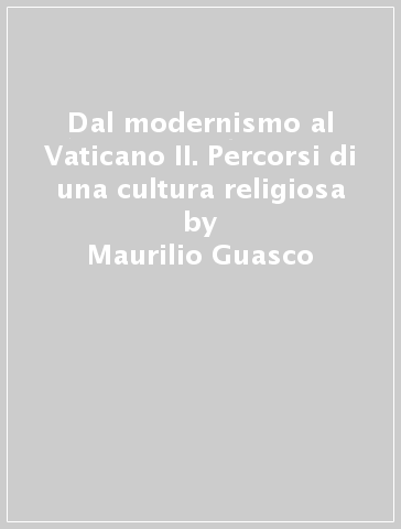 Dal modernismo al Vaticano II. Percorsi di una cultura religiosa - Maurilio Guasco