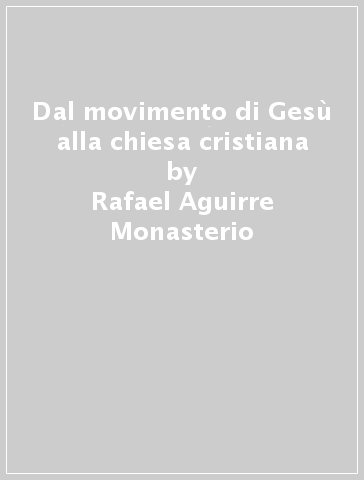 Dal movimento di Gesù alla chiesa cristiana - Rafael Aguirre Monasterio