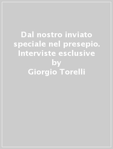 Dal nostro inviato speciale nel presepio. Interviste esclusive - Giorgio Torelli