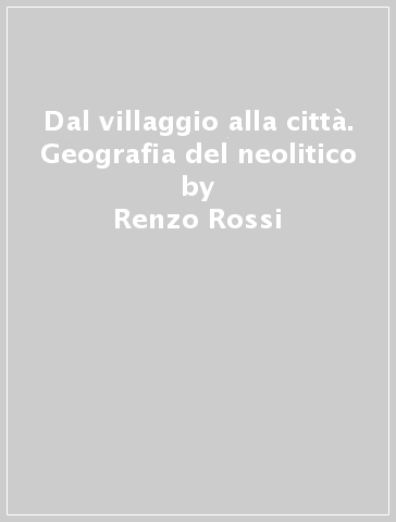 Dal villaggio alla città. Geografia del neolitico - Renzo Rossi