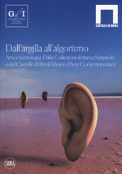 Dall argilla all algoritmo. Arte e tecnologia. Dalle Collezioni di Intesa Sanpaolo e del Castello di Rivoli Museo d Arte Contemporanea. Ediz. illustrata