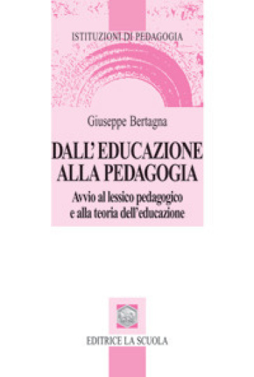 Dall'educazione alla pedagogia. Avvio al lessico pedagogico e alla teoria dell'educazione - Giuseppe Bertagna