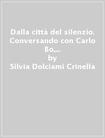 Dalla città del silenzio. Conversando con Carlo Bo, Mario Luzi, Giancarlo De Carlo - Silvia Dolciami Crinella
