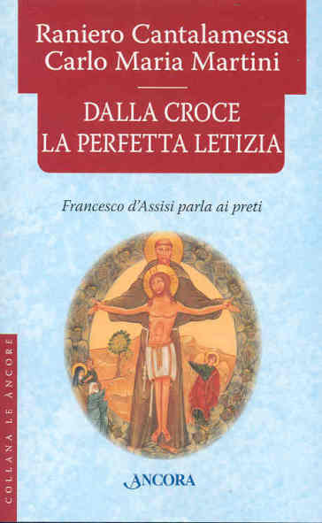Dalla croce la perfetta letizia. Francesco d'Assisi parla ai preti - Raniero Cantalamessa - Carlo Maria Martini