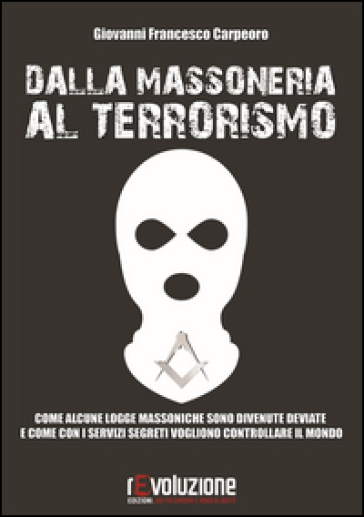 Dalla massoneria al terrorismo. Come alcune logge massoniche sono divenute deviate e come con i servizi segreti vogliono controllare il mondo - Giovanni Francesco Carpeoro