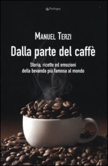 Dalla parte del caffè. Storia, ricette ed emozioni della bevanda più famosa al mondo - Manuel Terzi