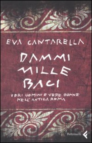 Dammi mille baci. Veri uomini e vere donne nell'antica Roma - Eva Cantarella