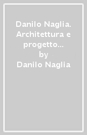 Danilo Naglia. Architettura e progetto fra etica, memoria e ragione
