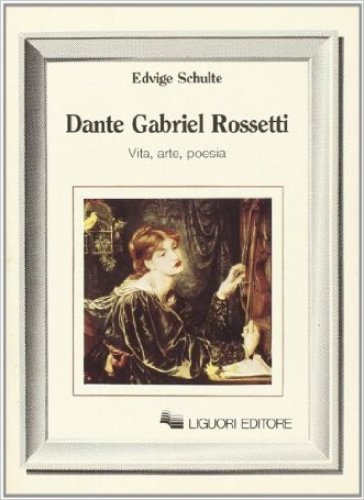 Dante Gabriel Rossetti. Vita, arte, poesia - Edvige Schulte