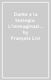 Dante e la teologia. L immaginazione poetica nella «Divina Commedia» come interpretazione del dogma