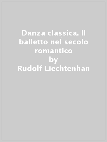 Danza classica. Il balletto nel secolo romantico - Rudolf Liechtenhan