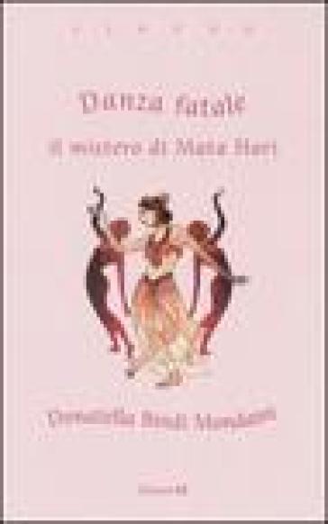 Danza fatale. Il mistero di Mata Hari - Donatella Bindi Mondaini