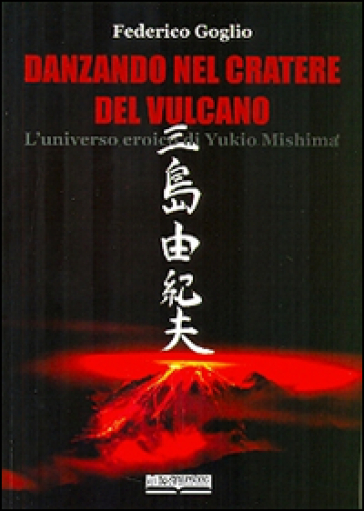 Danzando nel cratere del vulcano. L'universo eroico di Yukio Mishima - Federico Goglio