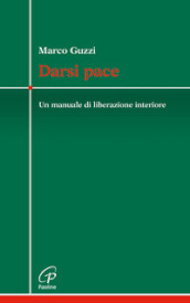 Darsi pace. Un manuale di liberazione interiore