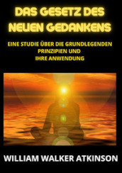 Das Gesetz des neuen Gedankens. Eine Studie uber die grundlegenden Prinzipien und Ihre Anwendung