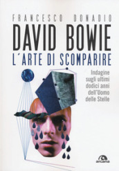 David Bowie. L arte di scomparire. Indagine sugli ultimi dodici anni dell Uomo delle stelle