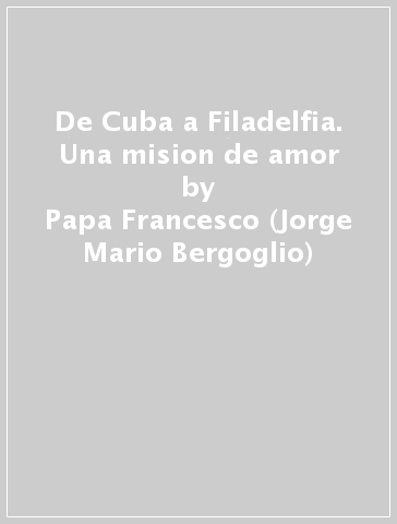 De Cuba a Filadelfia. Una mision de amor - Papa Francesco (Jorge Mario Bergoglio)