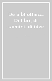 De bibliotheca. Di libri, di uomini, di idee