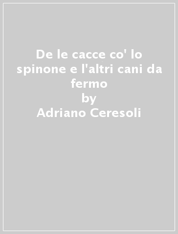 De le cacce co' lo spinone e l'altri cani da fermo - Adriano Ceresoli