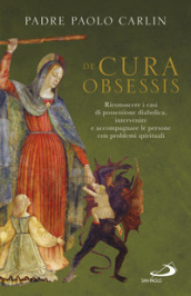 De cura obsessis. Riconoscere i casi di possessione diabolica, intervenire e accompagnare le persone con problemi spirituali