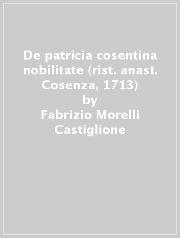 De patricia cosentina nobilitate (rist. anast. Cosenza, 1713) - Fabrizio Morelli Castiglione