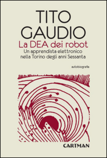 La Dea dei robot. Un apprendista elettronico nella Torino degli anni Sessanta - Tito Gaudio