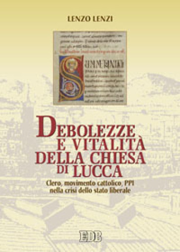 Debolezze e vitalità della chiesa di Lucca. Clero, movimento cattolico, PPI nella crisi dello stato liberale - Lenzo Lenzi