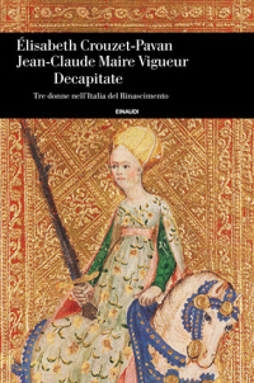 Decapitate. Tre donne nell'Italia del Rinascimento - Elisabeth Crouzet Pavan - Jean-Claude Maire Vigueur