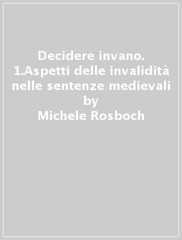 Decidere invano. 1.Aspetti delle invalidità nelle sentenze medievali - Michele Rosboch