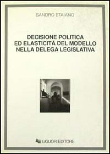 Decisione politica ed elasticità del modello nella delega legislativa - Sandro Staiano
