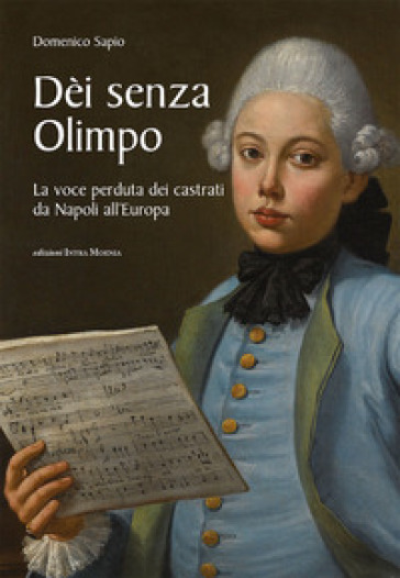 Dèi senza Olimpo. La voce perduta dei castrati da Napoli all'Europa - Domenico Sapio