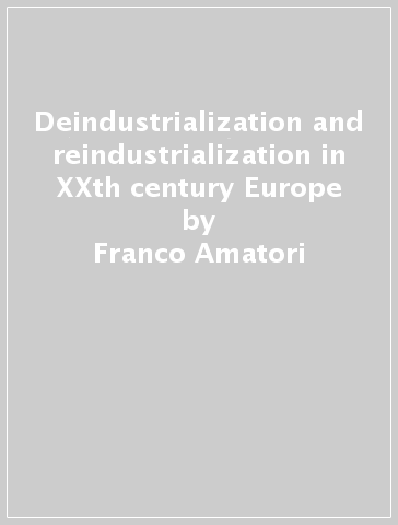 Deindustrialization and reindustrialization in XXth century Europe - Franco Amatori - Andrea Colli - Nicola Crepas