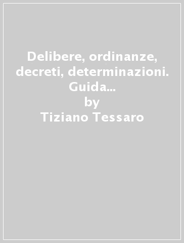 Delibere, ordinanze, decreti, determinazioni. Guida alla prova pratica del concorso in Comune e in Provincia con schemi e modelli - Tiziano Tessaro