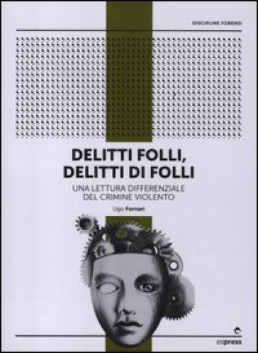 Delitti folli, delitti di folli. Una lettura differenziale del crimine violento - Ugo Fornari