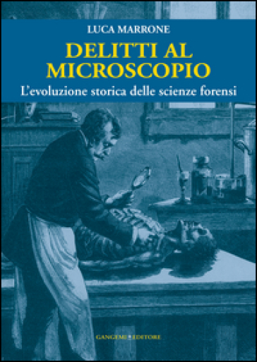 Delitti al microscopio. L'evoluzione storica delle scienze forensi - Luca Marrone