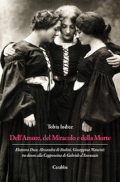 Dell Amore, del Miracolo e della Morte. Eleonora Duse, Alessandra di Rudinì, Giuseppina Mancini: tre donne alla Capponcina di Gabriele d Annunzio