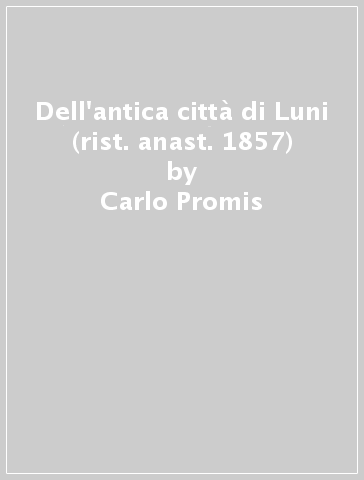 Dell'antica città di Luni (rist. anast. 1857) - Carlo Promis