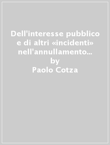 Dell'interesse pubblico e di altri «incidenti» nell'annullamento d'ufficio e nella convalida delle fattispecie precettive di diritto amministrativo - Paolo Cotza