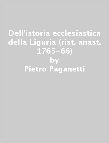 Dell'istoria ecclesiastica della Liguria (rist. anast. 1765-66) - Pietro Paganetti