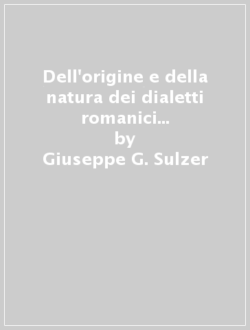 Dell'origine e della natura dei dialetti romanici a confronto coi dialetti esistenti nel Tirolo (rist. anast. 1855) - Giuseppe G. Sulzer