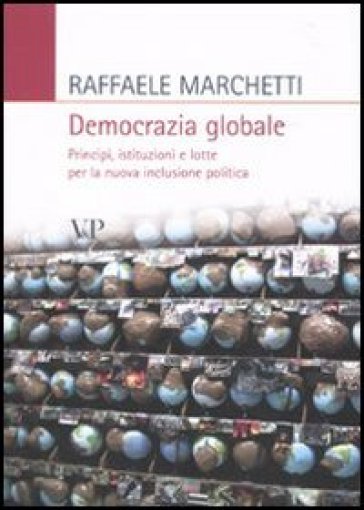 Democrazia globale. Principi, istituzioni e lotte per la nuova inclusione politica - Raffaele Marchetti