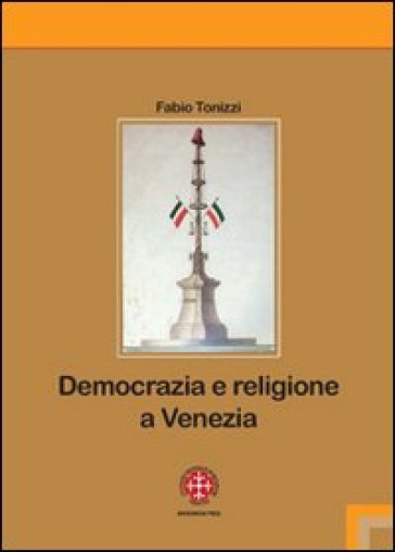 Democrazia e religione a Venezia. Il patriarca Giovanelli e il suo clero negli anni dell'incertezza (1793-1800) - Fabio Tonizzi