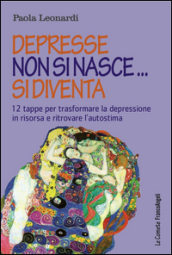 Depresse non si nasce... si diventa. 12 tappe per trasformare la depressione in risorsa e ritrovare l autostima