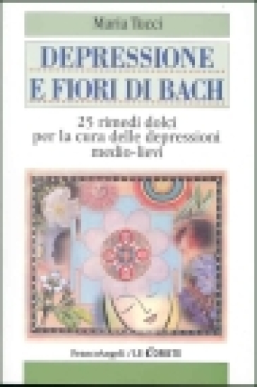 Depressione e fiori di Bach. 25 rimedi dolci per la cura delle depressioni medio-lievi - Maria Tucci