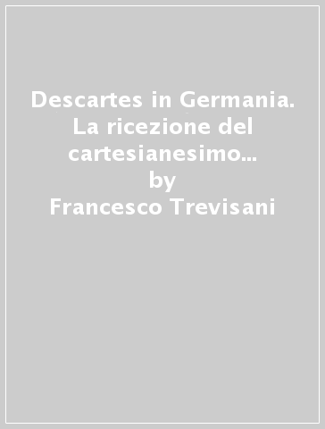 Descartes in Germania. La ricezione del cartesianesimo nella Facoltà filosofica e medica di Duisburg (1652-1703) - Francesco Trevisani